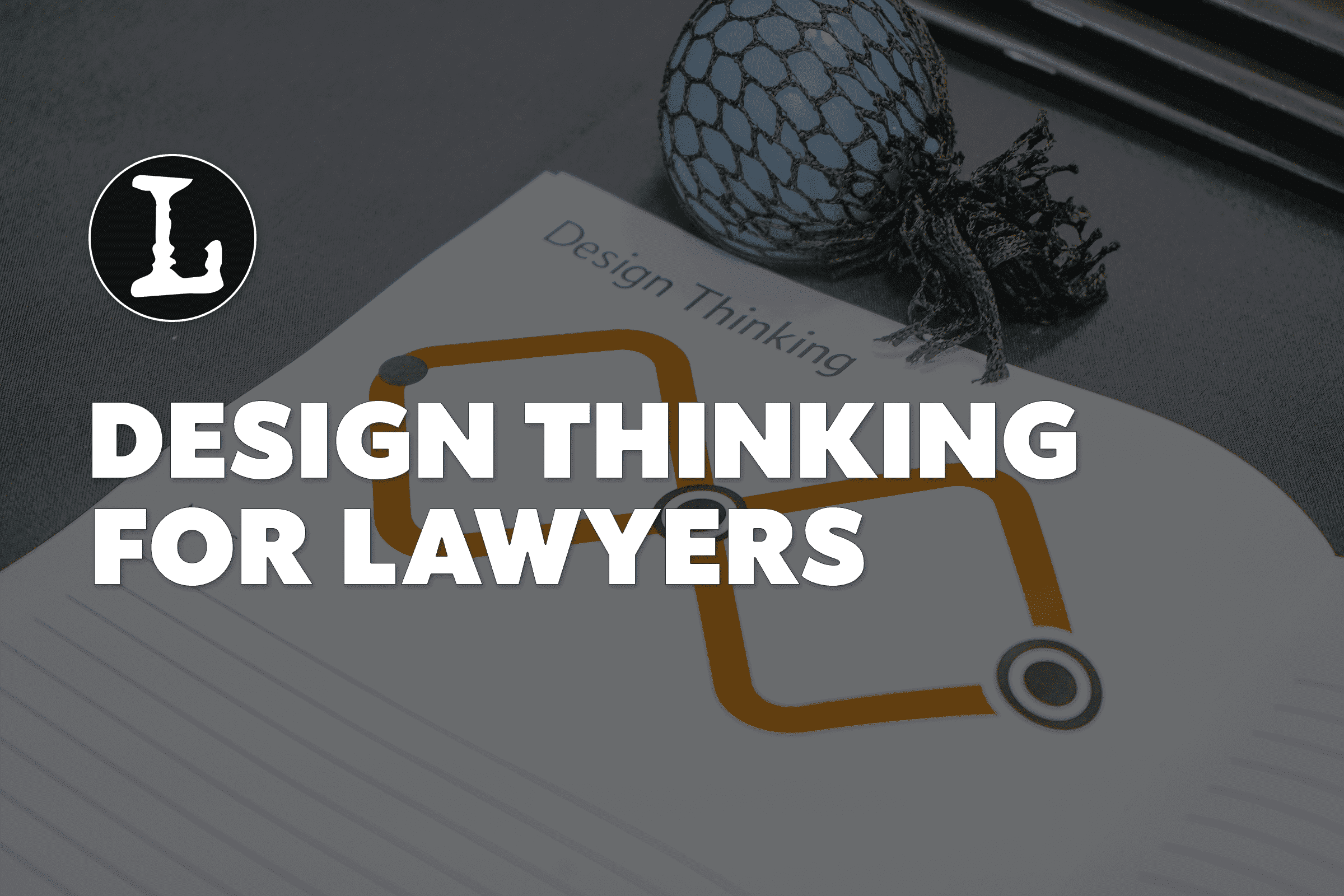 Picture of a notebook and a blue fidget ball, with the words Design Thinking for Lawyers